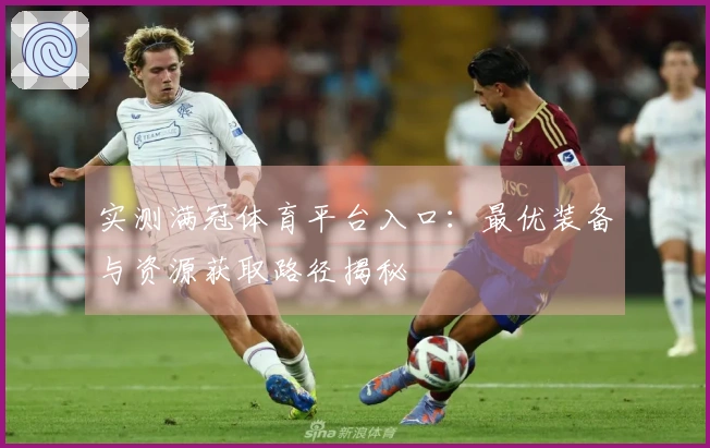 实测满冠体育平台入口：最优装备与资源获取路径揭秘