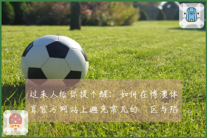过来人给你提个醒：如何在博澳体育官方网站上避免常见的誤区与陷阱
