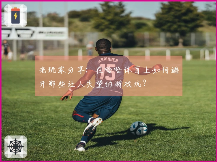 老玩家分享：在哈哈体育上如何避开那些让人失望的游戏坑？