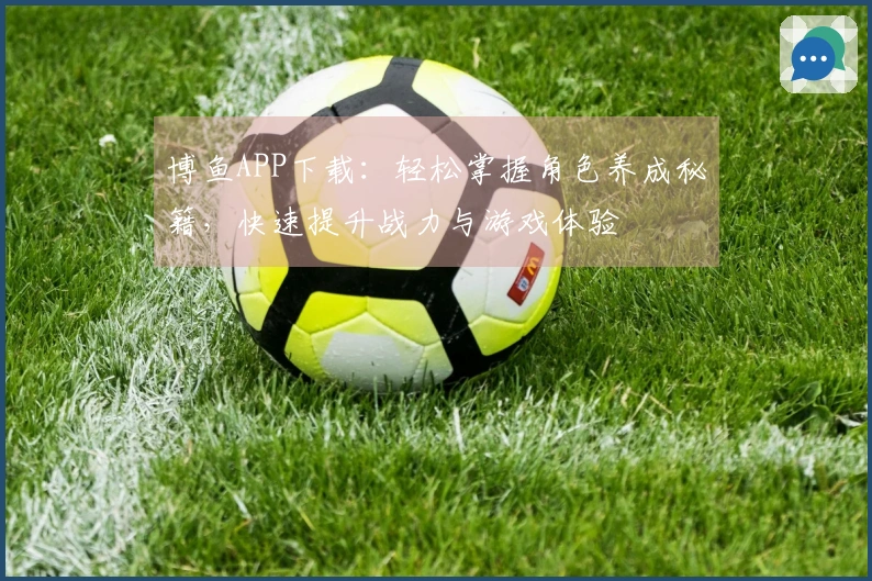 博鱼APP下载：轻松掌握角色养成秘籍，快速提升战力与游戏体验