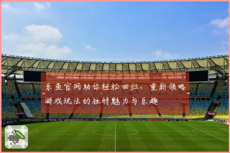乐鱼官网助你轻松回归，重新领略游戏玩法的独特魅力与乐趣