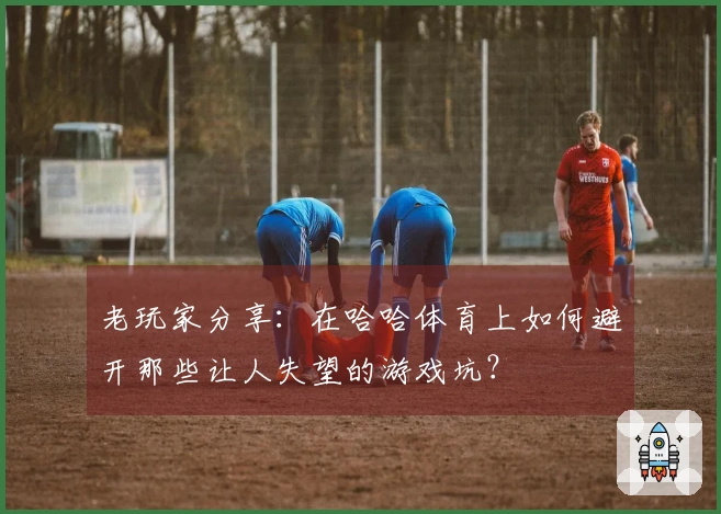 老玩家分享：在哈哈体育上如何避开那些让人失望的游戏坑？