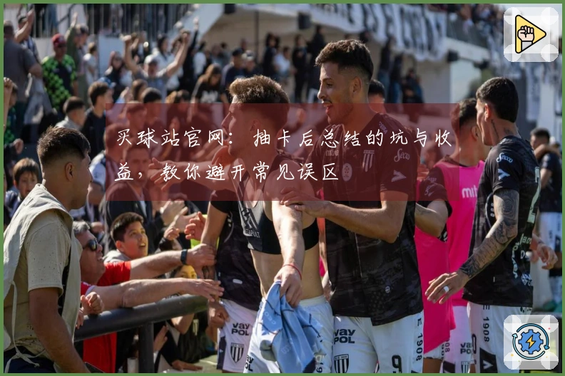 买球站官网：抽卡后总结的坑与收益，教你避开常见误区
