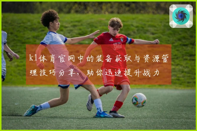 k1体育官网中的装备获取与资源管理技巧分享，助你迅速提升战力