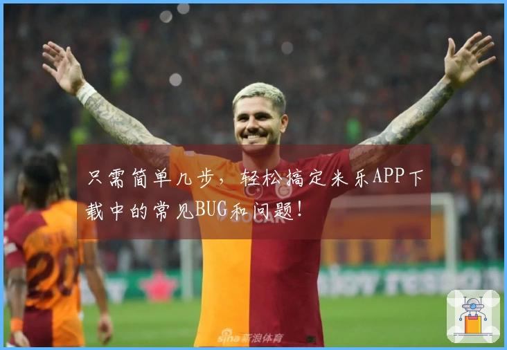 只需简单几步，轻松搞定米乐APP下载中的常见BUG和问题！
