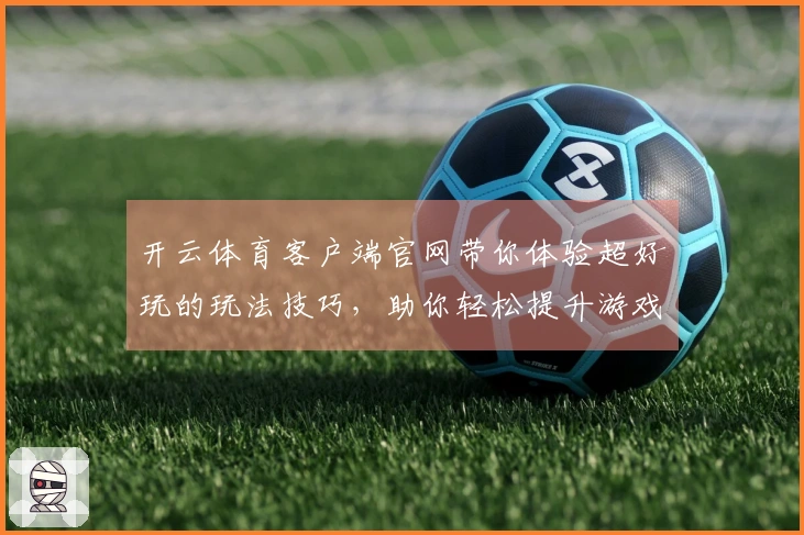 开云体育客户端官网带你体验超好玩的玩法技巧，助你轻松提升游戏水平！