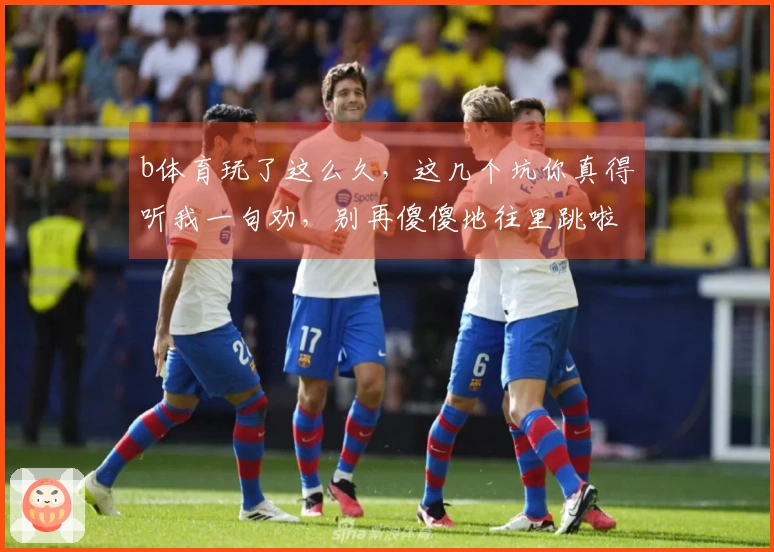 b体育玩了这么久，这几个坑你真得听我一句劝，别再傻傻地往里跳啦！