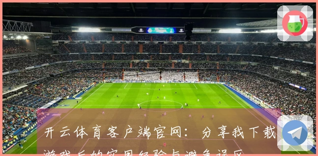 开云体育客户端官网：分享我下载游戏后的实用经验与避免误区