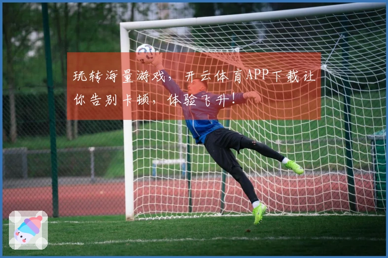 玩转海量游戏，开云体育APP下载让你告别卡顿，体验飞升！