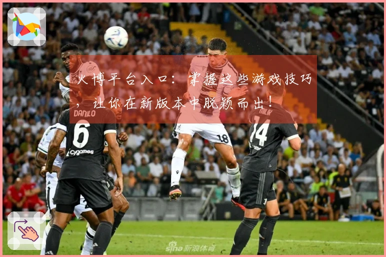 火博平台入口：掌握这些游戏技巧，让你在新版本中脱颖而出！