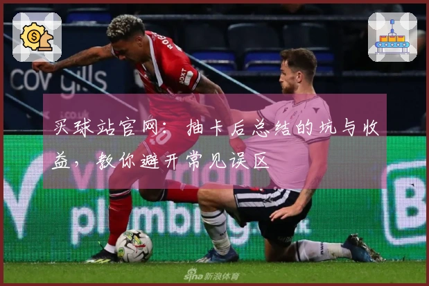 买球站官网：抽卡后总结的坑与收益，教你避开常见误区