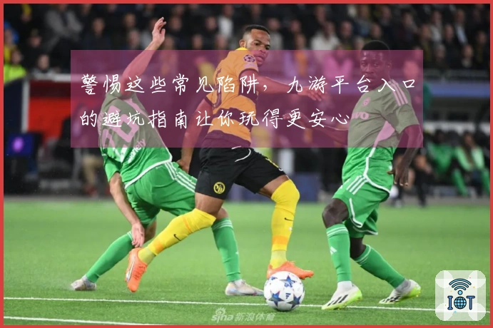 警惕这些常见陷阱，九游平台入口的避坑指南让你玩得更安心