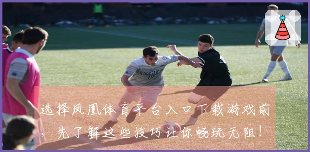 选择凤凰体育平台入口下载游戏前，先了解这些技巧让你畅玩无阻！