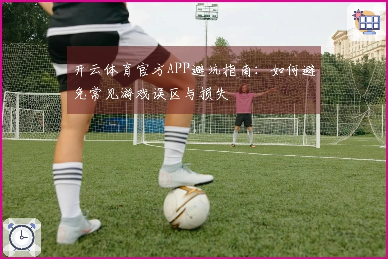 开云体育官方APP避坑指南：如何避免常见游戏误区与损失