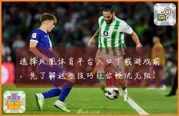 选择凤凰体育平台入口下载游戏前，先了解这些技巧让你畅玩无阻！
