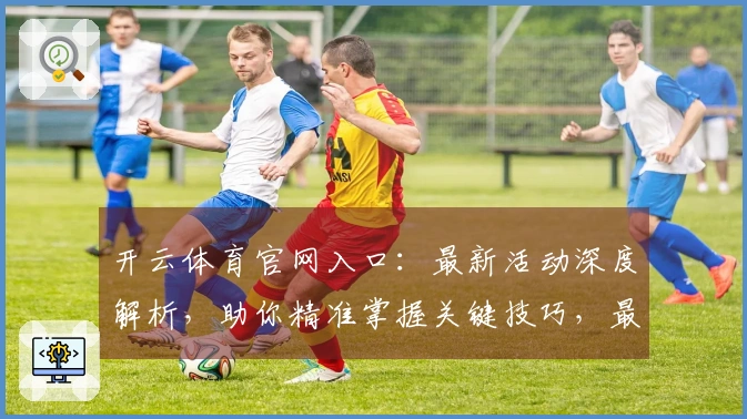 开云体育官网入口：最新活动深度解析，助你精准掌握关键技巧，最大化游戏收益