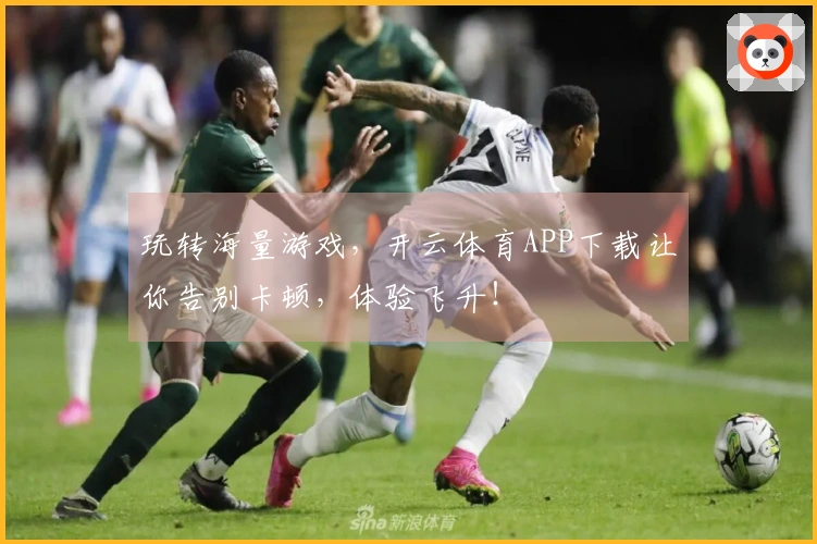 玩转海量游戏，开云体育APP下载让你告别卡顿，体验飞升！