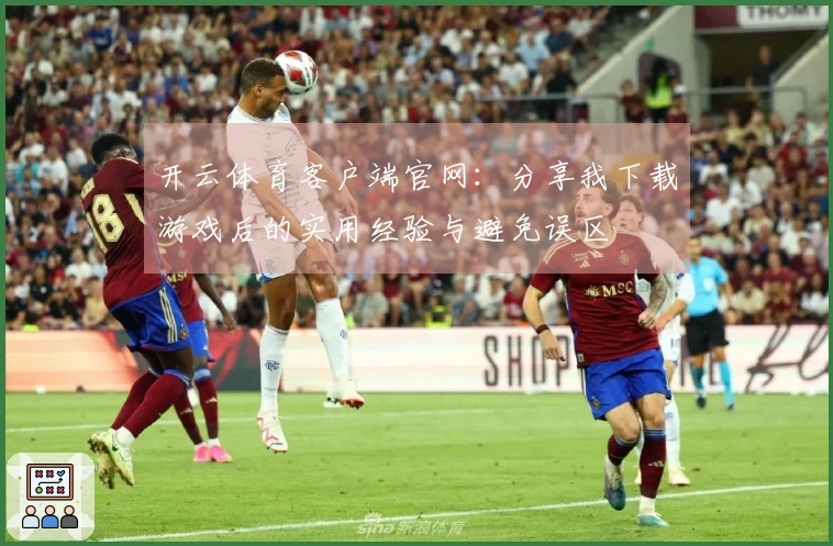 开云体育客户端官网：分享我下载游戏后的实用经验与避免误区