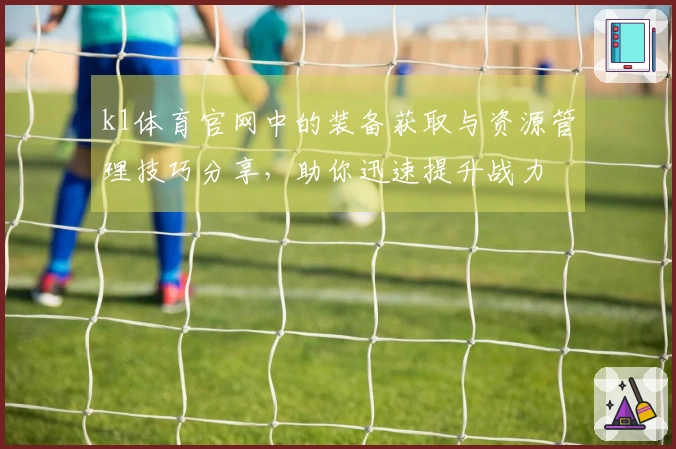 k1体育官网中的装备获取与资源管理技巧分享，助你迅速提升战力