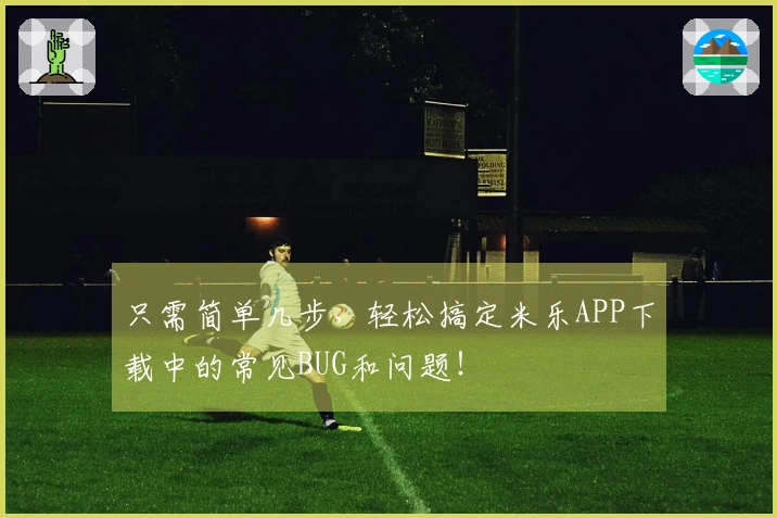 只需简单几步，轻松搞定米乐APP下载中的常见BUG和问题！