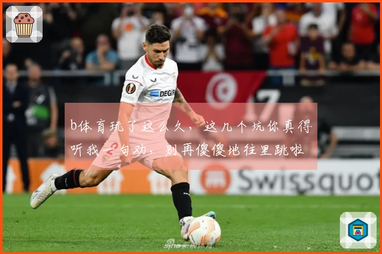 b体育玩了这么久，这几个坑你真得听我一句劝，别再傻傻地往里跳啦！