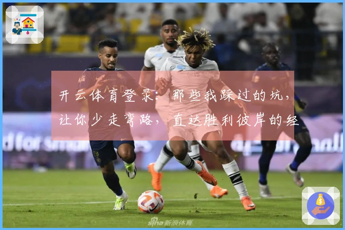 开云体育登录：那些我踩过的坑，让你少走弯路，直达胜利彼岸的经验分享