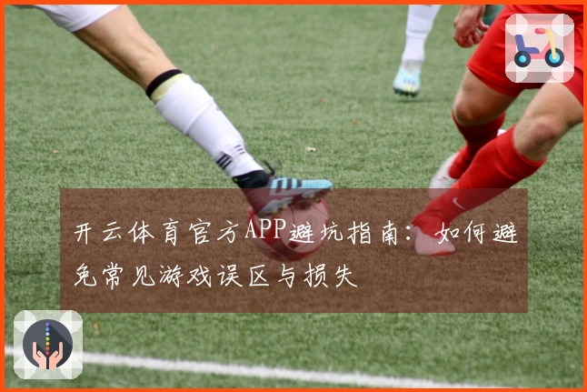 开云体育官方APP避坑指南：如何避免常见游戏误区与损失