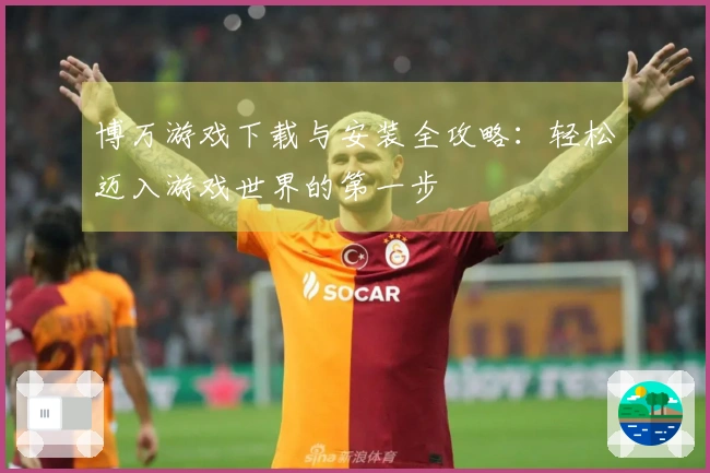 博万游戏下载与安装全攻略：轻松迈入游戏世界的第一步
